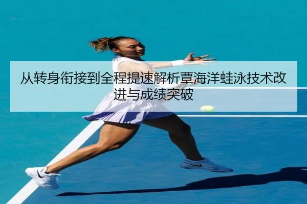 从转身衔接到全程提速解析覃海洋蛙泳技术改进与成绩突破